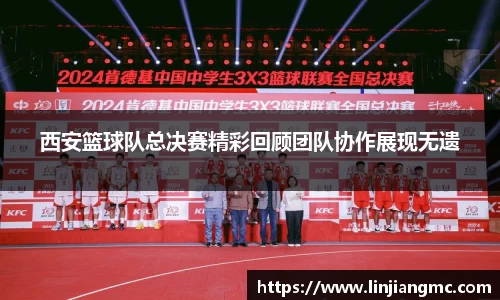 西安篮球队总决赛精彩回顾团队协作展现无遗