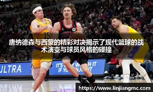 唐纳德森与西蒙的精彩对决揭示了现代篮球的战术演变与球员风格的碰撞