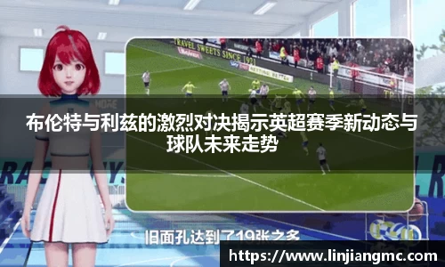 布伦特与利兹的激烈对决揭示英超赛季新动态与球队未来走势